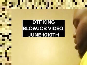 DTF King Blowjob  video June 10th